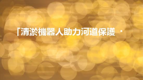 「清淤機器人助力河道保護，高效解決清淤難題」